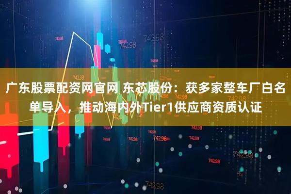 广东股票配资网官网 东芯股份：获多家整车厂白名单导入，推动海内外Tier1供应商资质认证