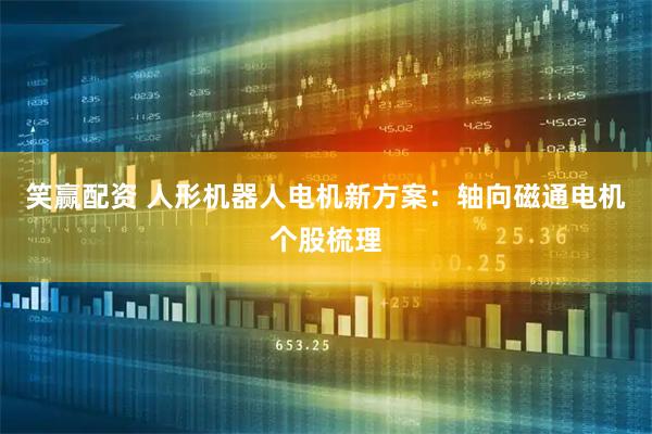 笑赢配资 人形机器人电机新方案：轴向磁通电机个股梳理