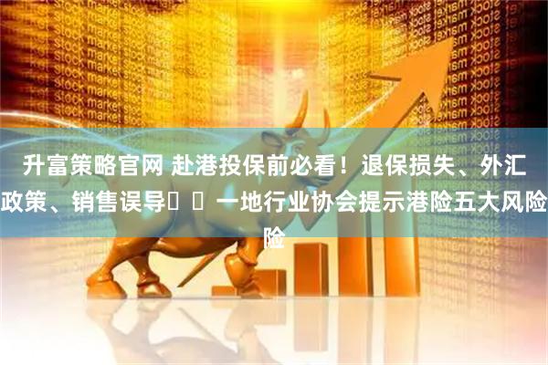 升富策略官网 赴港投保前必看！退保损失、外汇政策、销售误导⋯⋯一地行业协会提示港险五大风险