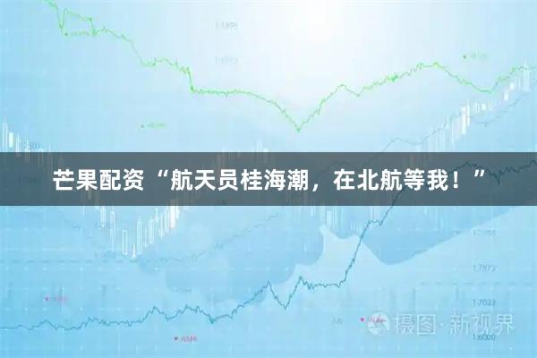 芒果配资 “航天员桂海潮，在北航等我！”