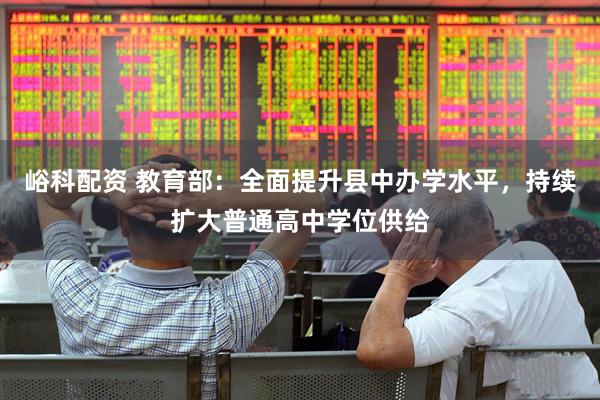 峪科配资 教育部：全面提升县中办学水平，持续扩大普通高中学位供给