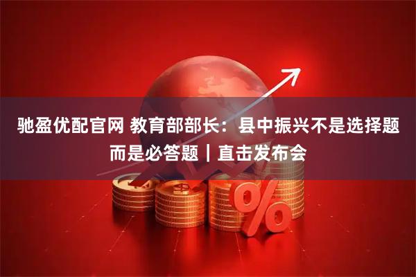 驰盈优配官网 教育部部长：县中振兴不是选择题而是必答题｜直击发布会