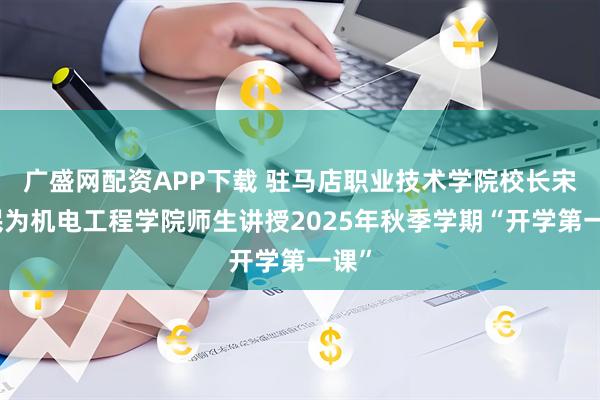 广盛网配资APP下载 驻马店职业技术学院校长宋华民为机电工程学院师生讲授2025年秋季学期“开学第一课”