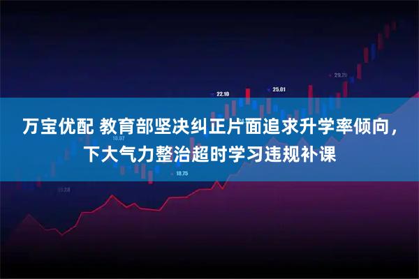 万宝优配 教育部坚决纠正片面追求升学率倾向，下大气力整治超时学习违规补课