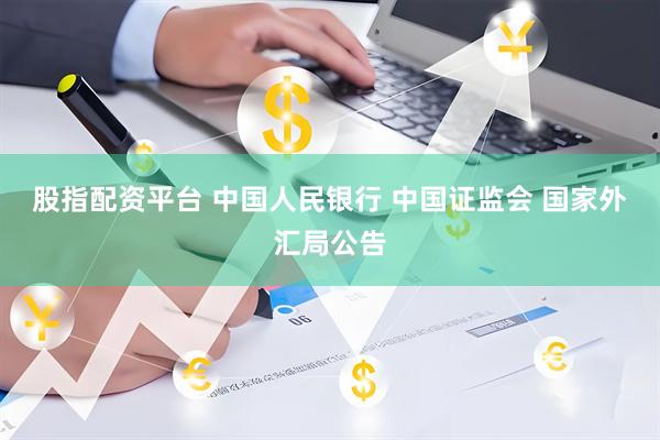 股指配资平台 中国人民银行 中国证监会 国家外汇局公告