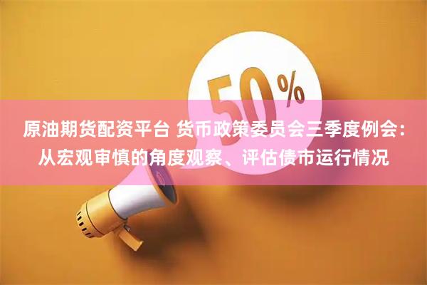 原油期货配资平台 货币政策委员会三季度例会：从宏观审慎的角度观察、评估债市运行情况