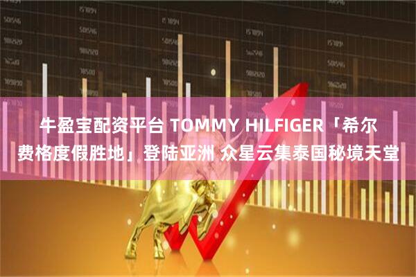 牛盈宝配资平台 TOMMY HILFIGER「希尔费格度假胜地」登陆亚洲 众星云集泰国秘境天堂