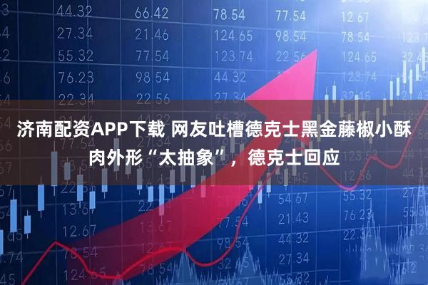 济南配资APP下载 网友吐槽德克士黑金藤椒小酥肉外形“太抽象”，德克士回应