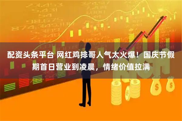 配资头条平台 网红鸡排哥人气太火爆！国庆节假期首日营业到凌晨，情绪价值拉满