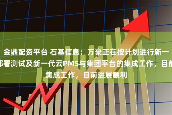 金鼎配资平台 石基信息：万豪正在按计划进行新一代CRS的部署测试及新一代云PMS与集团平台的集成工作，目前进展顺利