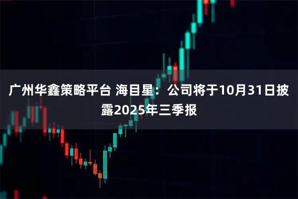 广州华鑫策略平台 海目星：公司将于10月31日披露2025年三季报