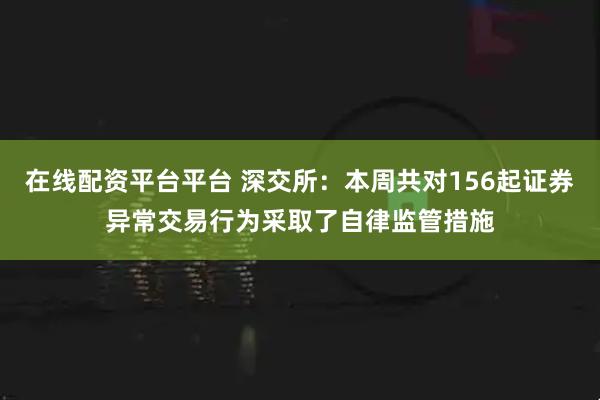 在线配资平台平台 深交所：本周共对156起证券异常交易行为采取了自律监管措施