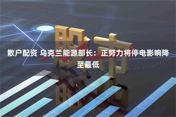 散户配资 乌克兰能源部长：正努力将停电影响降至最低