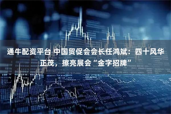 通牛配资平台 中国贸促会会长任鸿斌：四十风华正茂，擦亮展会“金字招牌”