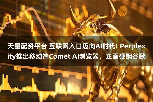 天量配资平台 互联网入口迈向AI时代! Perplexity推出移动端Comet AI浏览器，正面硬钢谷歌