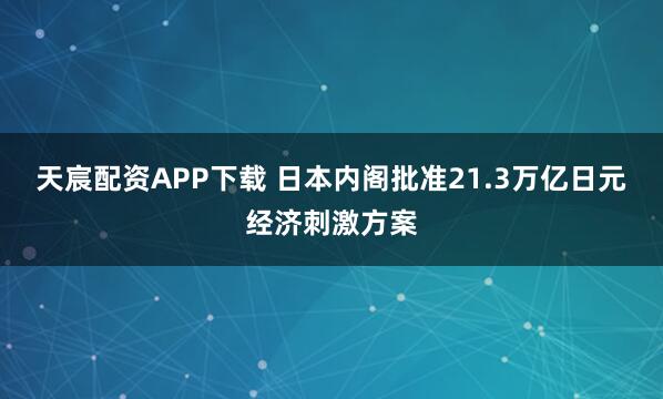 天宸配资APP下载 日本内阁批准21.3万亿日元经济刺激方案