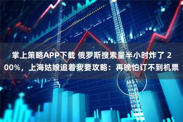 掌上策略APP下载 俄罗斯搜索量半小时炸了 200%，上海姑娘追着我要攻略：再晚怕订不到机票