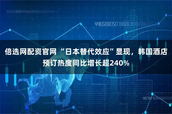 倍选网配资官网 “日本替代效应”显现，韩国酒店预订热度同比增长超240%