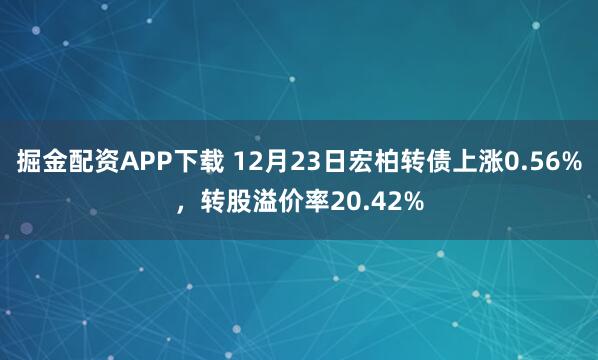 掘金配资APP下载 12月23日宏柏转债上涨0.56%，转股溢价率20.42%