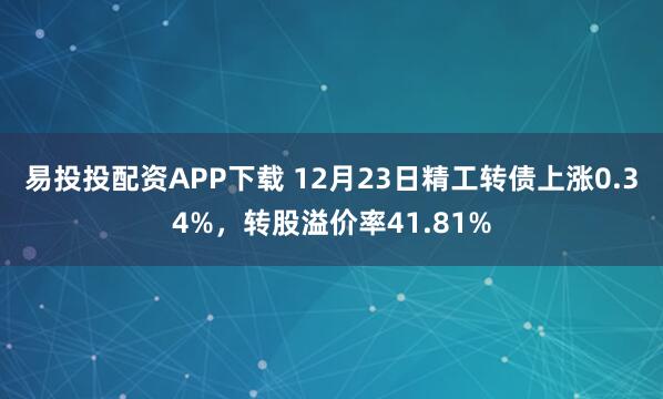 易投投配资APP下载 12月23日精工转债上涨0.34%，转股溢价率41.81%