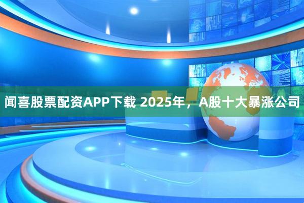 闻喜股票配资APP下载 2025年，A股十大暴涨公司