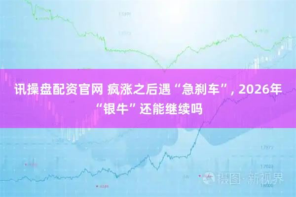 讯操盘配资官网 疯涨之后遇“急刹车”, 2026年“银牛”还能继续吗