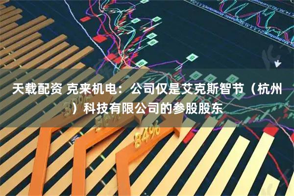 天载配资 克来机电：公司仅是艾克斯智节（杭州）科技有限公司的参股股东