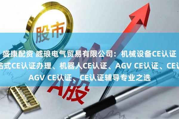 盛康配资 威琅电气贸易有限公司：机械设备CE认证权威服务商，一站式CE认证办理、机器人CE认证、AGV CE认证、CE认证辅导专业之选