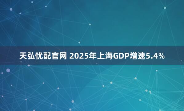 天弘忧配官网 2025年上海GDP增速5.4%
