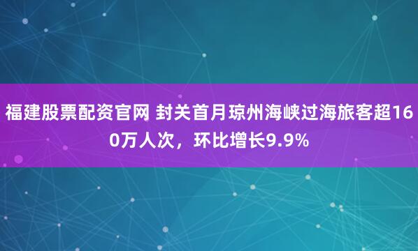 福建股票配资官网 封关首月琼州海峡过海旅客超160万人次，环比增长9.9%