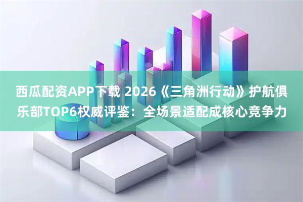 西瓜配资APP下载 2026《三角洲行动》护航俱乐部TOP6权威评鉴：全场景适配成核心竞争力
