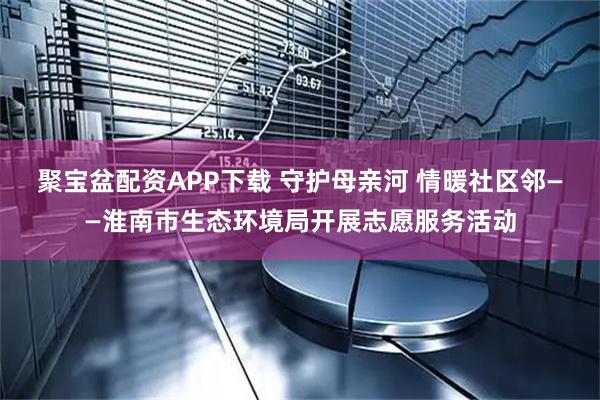 聚宝盆配资APP下载 守护母亲河 情暖社区邻——淮南市生态环境局开展志愿服务活动